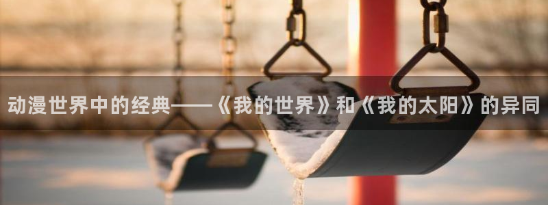 樱花动漫火影忍者在线看：动漫世界中的经典——《我的世界》和《我的太阳》的异同