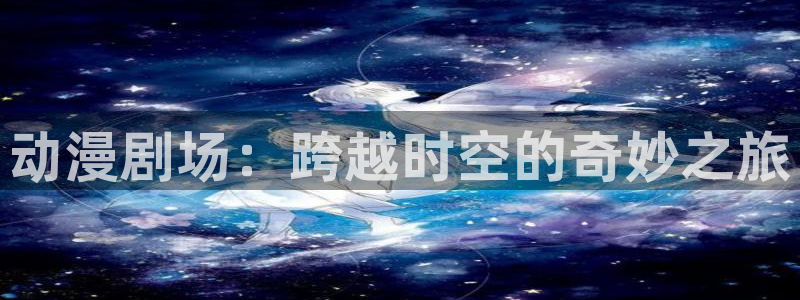 航海王 樱花动漫：动漫剧场：跨越时空的奇妙之旅